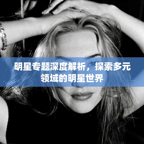 明星专题深度解析，探索多元领域的明星世界